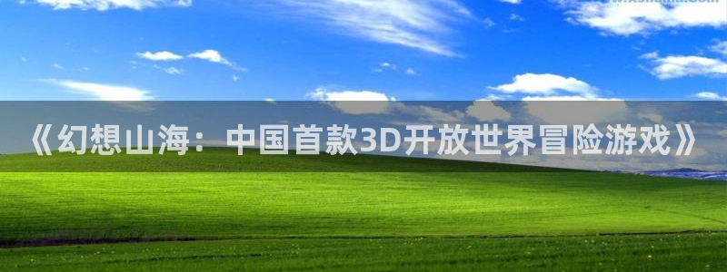 星空娱乐老版本：《幻想山海：中国首款3D开放世界冒险游戏》