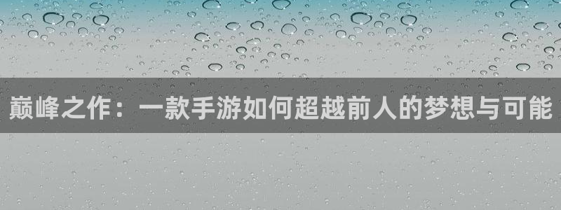 星空娱乐最新网址：巅峰之作：一款手游如何超越前人的梦想与可能