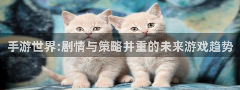 星空娱乐下载：手游世界:剧情与策略并重的未来游戏趋势