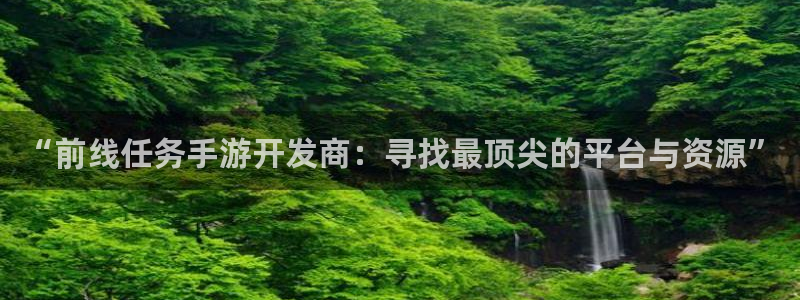 星空娱乐下载：“前线任务手游开发商：寻找最顶尖的平台与资源”