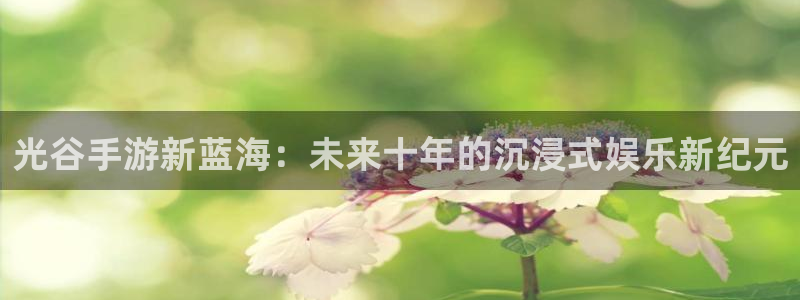 星空娱乐新版本下载：光谷手游新蓝海：未来十年的沉浸式娱乐新纪