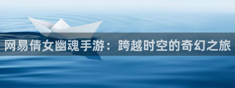 星空娱乐体育：网易倩女幽魂手游：跨越时空的奇幻之旅