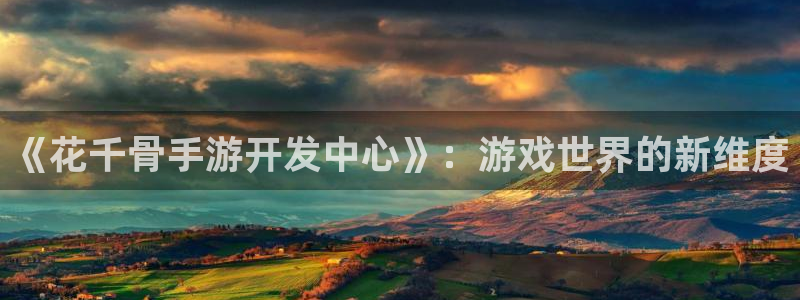 娱乐星空下载：《花千骨手游开发中心》：游戏世界的新维度