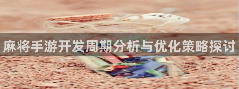 星空娱乐 挂：麻将手游开发周期分析与优化策略探讨