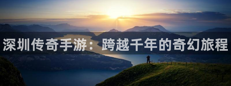 星空娱乐2021官方网站：深圳传奇手游：跨越千年的奇幻旅程
