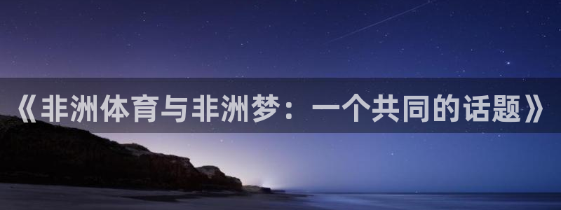 bbin视讯下：《非洲体育与非洲梦：一个共同的话题》